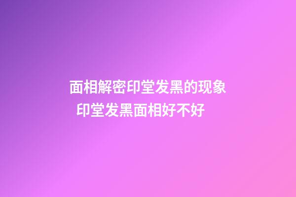 面相解密印堂发黑的现象  印堂发黑面相好不好